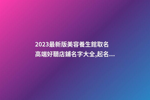 2023最新版美容養生館取名 高端好聽店鋪名字大全,起名之家-第1張-店鋪起名-玄機派